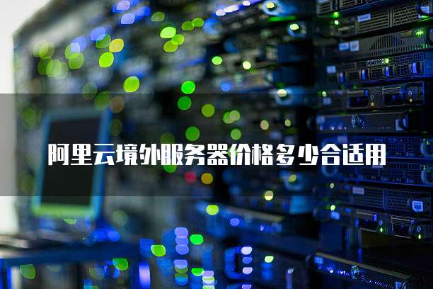 阿里云境外服务器价格多少合适用