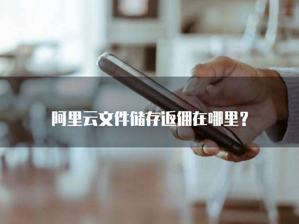 阿里云文件储存返佣在哪里?