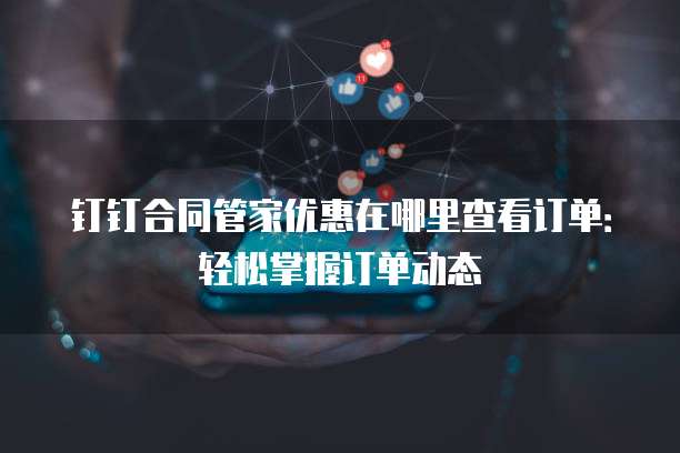钉钉合同管家优惠在哪里查看订单:轻松掌握订单动态