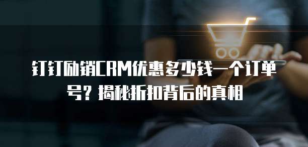 钉钉励销CRM优惠多少钱一个订单号?揭秘折扣背后的真相