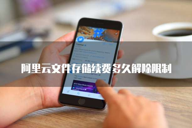 阿里云文件存储续费多久解除限制