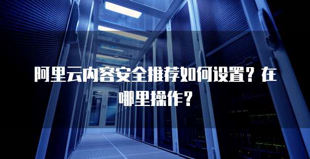 阿里云内容安全推荐如何设置?在哪里操作?