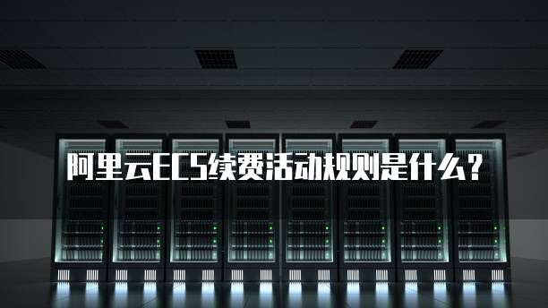 阿里云ECS续费活动规则是什么?