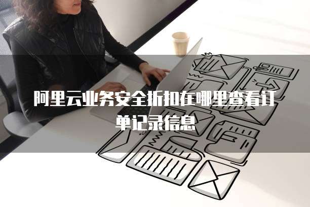 阿里云业务安全折扣在哪里查看订单记录信息