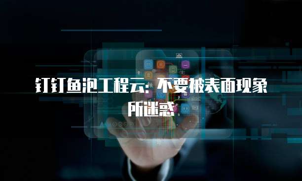 钉钉鱼泡工程云: 不要被表面现象所迷惑
