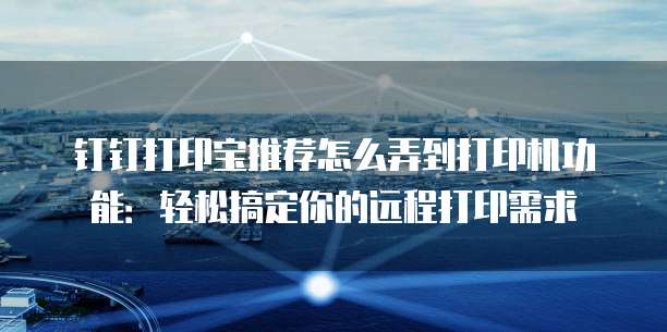 钉钉打印宝推荐怎么弄到打印机功能：轻松搞定你的远程打印需求