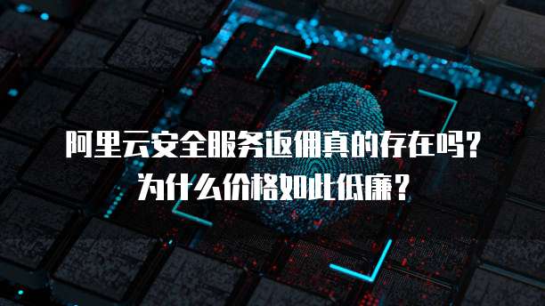 阿里云安全服务返佣真的存在吗?为什么价格如此低廉?