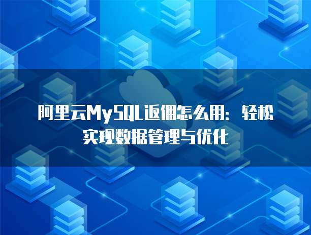 阿里云MySQL返佣怎么用:轻松实现数据管理与优化