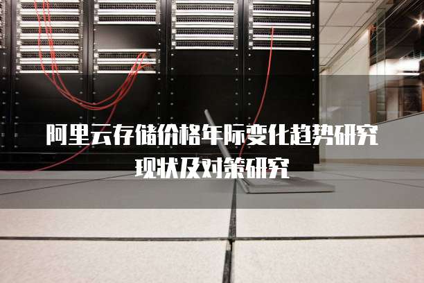 阿里云存储价格年际变化趋势研究现状及对策研究