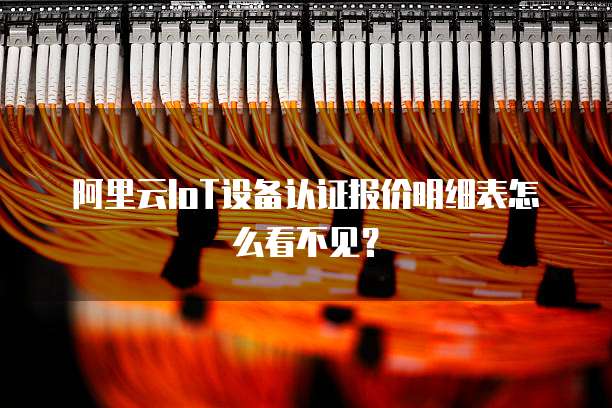 阿里云IoT设备认证报价明细表怎么看不见?