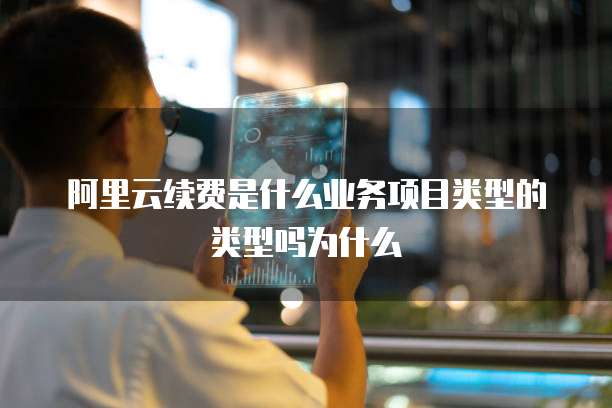 阿里云续费是什么业务项目类型的类型吗为什么
