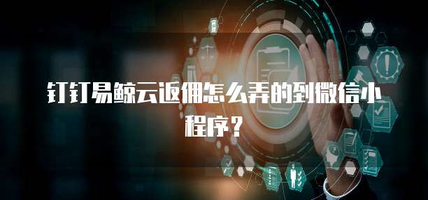 钉钉易鲸云返佣怎么弄的到微信小程序？