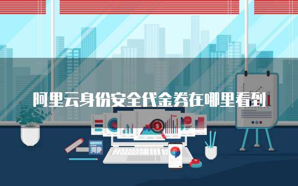 阿里云身份安全代金券在哪里看到