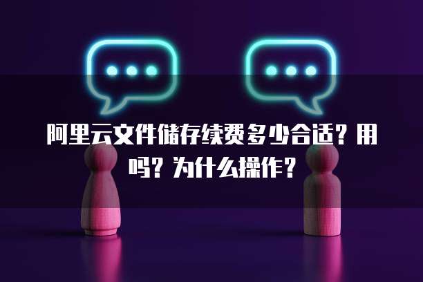 阿里云文件储存续费多少合适?用吗?为什么操作?