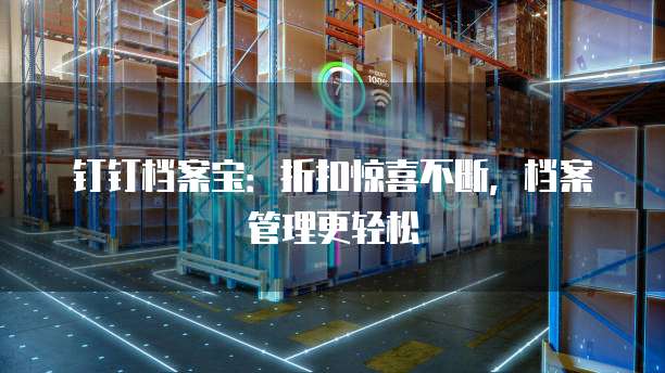 钉钉档案宝:折扣惊喜不断,档案管理更轻松
