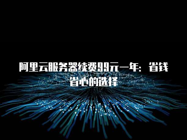 阿里云服务器续费99元一年:省钱省心的选择