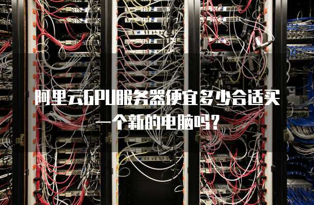 阿里云GPU服务器便宜多少合适买一个新的电脑吗?