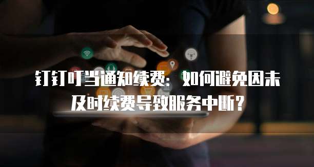 钉钉叮当通知续费:如何避免因未及时续费导致服务中断?