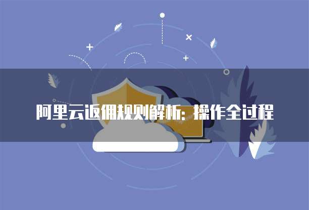 阿里云返佣规则解析: 操作全过程