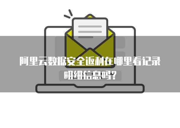 阿里云数据安全返利在哪里看记录明细信息吗?
