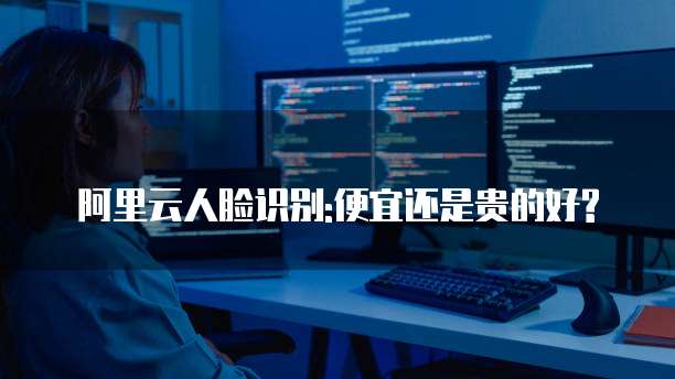 阿里云人脸识别:便宜还是贵的好?