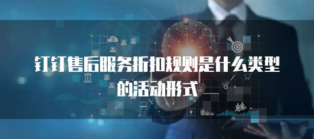 钉钉售后服务折扣规则是什么类型的活动形式