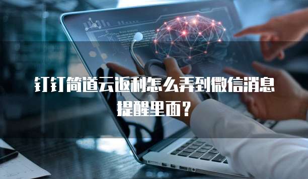 钉钉简道云返利怎么弄到微信消息提醒里面?
