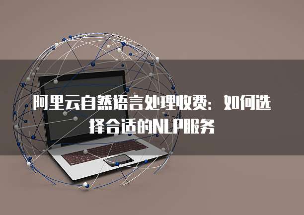 阿里云自然语言处理收费:如何选择合适的NLP服务