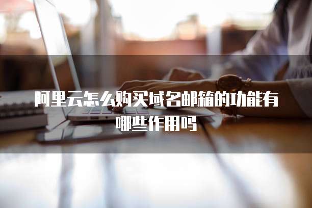 阿里云怎么购买域名邮箱的功能有哪些作用吗