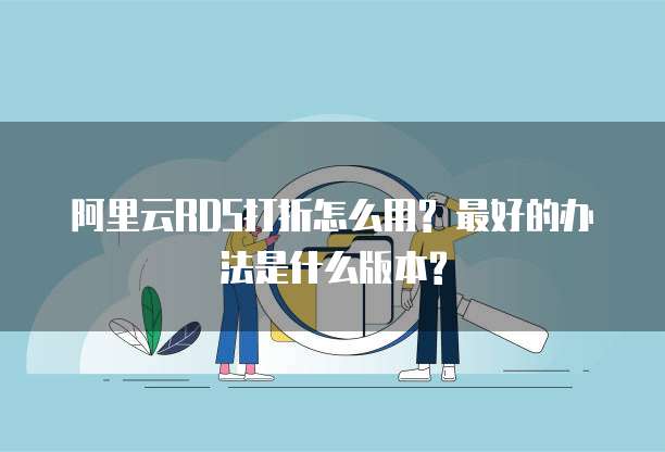 阿里云RDS打折怎么用? 最好的办法是什么版本?