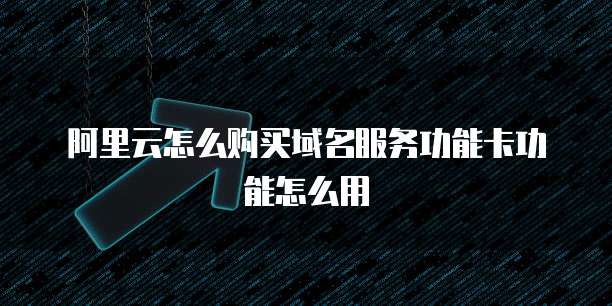阿里云怎么购买域名服务功能卡功能怎么用