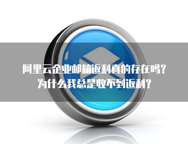 阿里云企业邮箱返利真的存在吗?为什么我总是收不到返利?