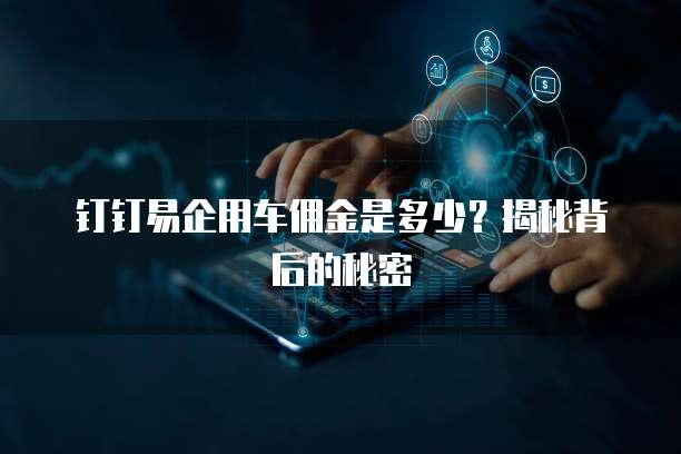 钉钉易企用车佣金是多少?揭秘背后的秘密