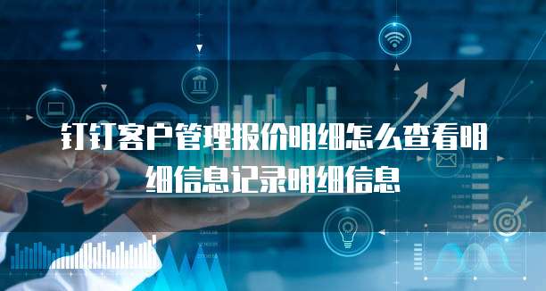 钉钉客户管理报价明细怎么查看明细信息记录明细信息