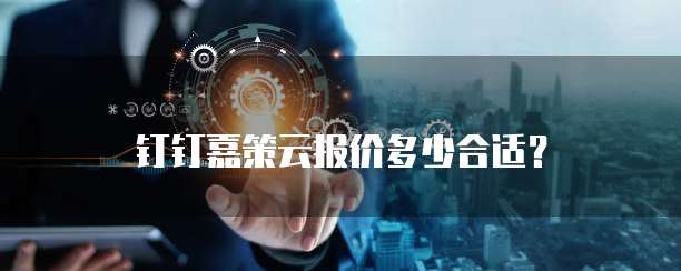钉钉嘉策云报价多少合适?