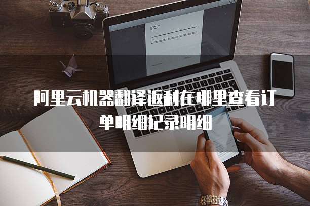 阿里云机器翻译返利在哪里查看订单明细记录明细