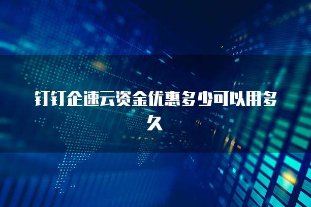 钉钉企速云资金优惠多少可以用多久