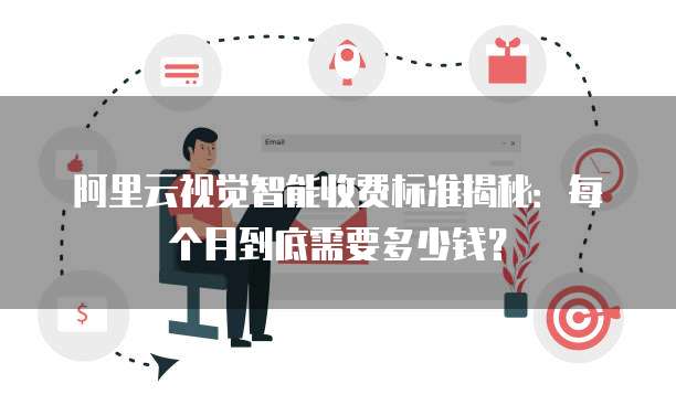 阿里云视觉智能收费标准揭秘:每个月到底需要多少钱?