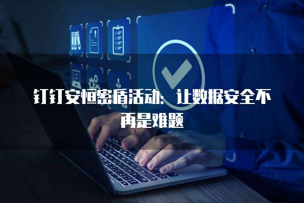钉钉安恒密盾活动:让数据安全不再是难题