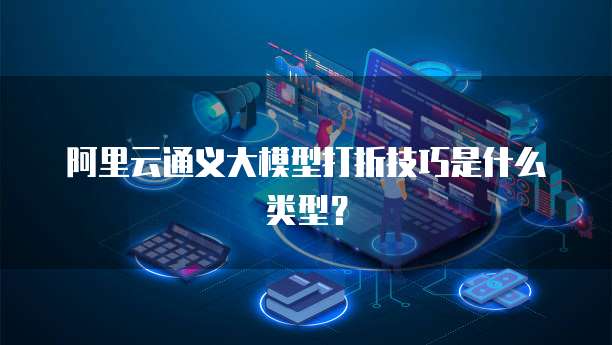 阿里云通义大模型打折技巧是什么类型?