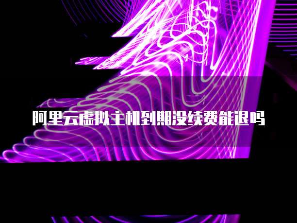 阿里云虚拟主机到期没续费能退吗