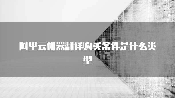 阿里云机器翻译购买条件是什么类型