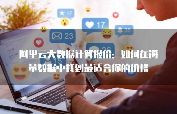 阿里云大数据计算报价:如何在海量数据中找到最适合你的价格