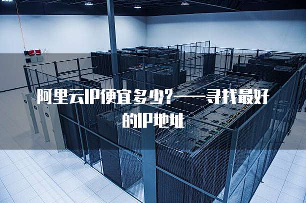阿里云IP便宜多少?——寻找最好的IP地址