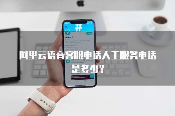 阿里云语音客服电话人工服务电话是多少?