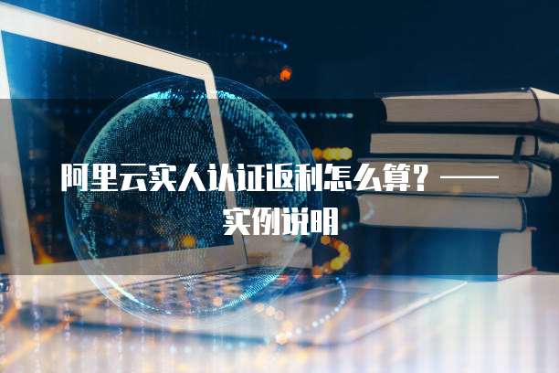 阿里云实人认证返利怎么算?——实例说明