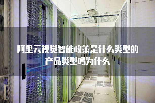 阿里云视觉智能政策是什么类型的产品类型吗为什么