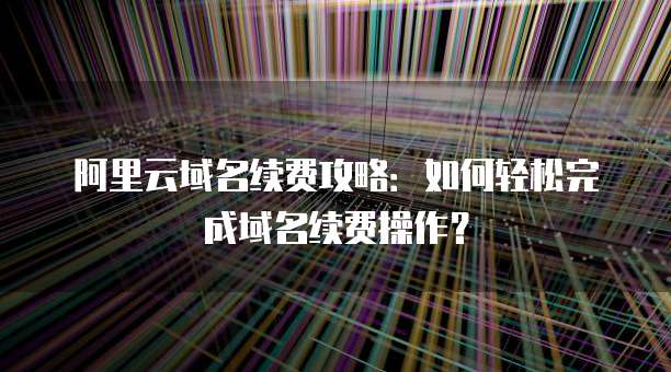 阿里云域名续费攻略:如何轻松完成域名续费操作?