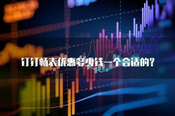 钉钉畅表优惠多少钱一个合适的?