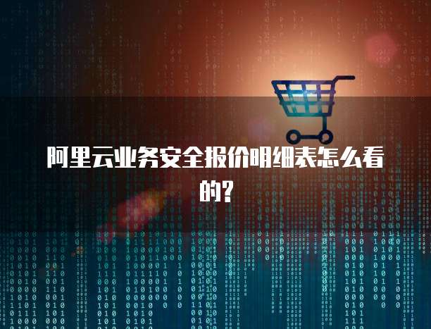 阿里云业务安全报价明细表怎么看的?